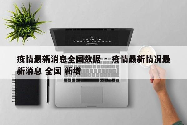 疫情最新消息全国数据 · 疫情最新情况最新消息 全国 新增