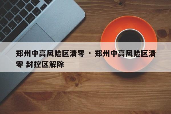 郑州中高风险区清零 · 郑州中高风险区清零 封控区解除