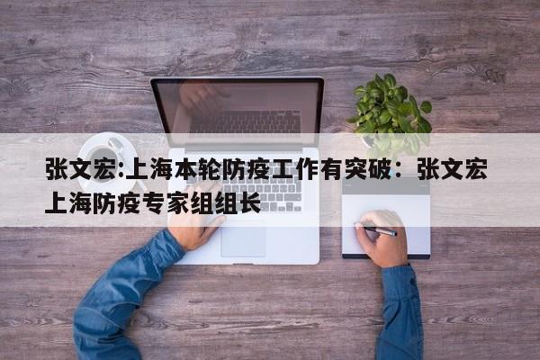 张文宏:上海本轮防疫工作有突破:张文宏 上海防疫专家组组长
