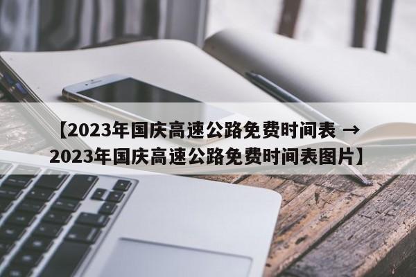 【2023年国庆高速公路免费时间表 → 2023年国庆高速公路免费时间表图片】