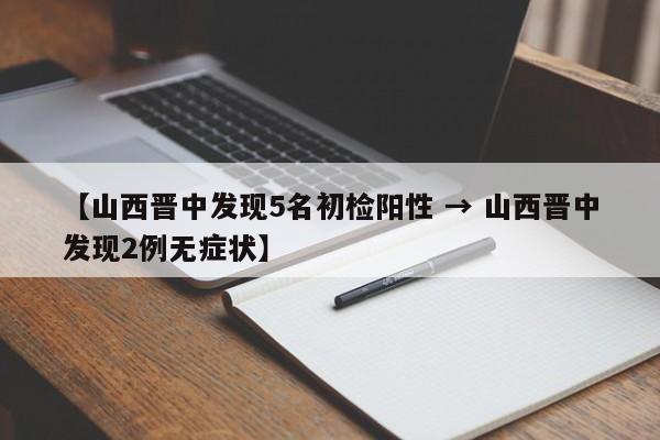 【山西晋中发现5名初检阳性 → 山西晋中发现2例无症状】