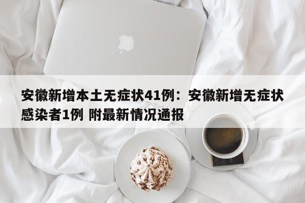 安徽新增本土无症状41例:安徽新增无症状感染者1例 附最新情况通报