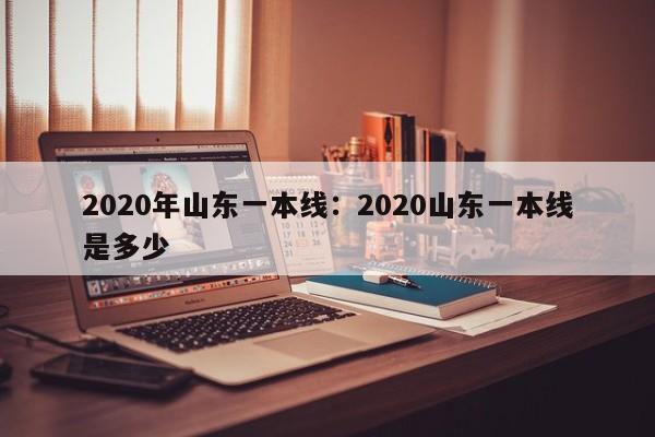 2020年山东一本线:2020山东一本线是多少