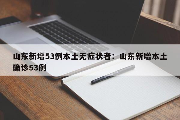 山东新增53例本土无症状者:山东新增本土确诊53例