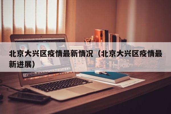 北京大兴区疫情最新情况(北京大兴区疫情最新进展)