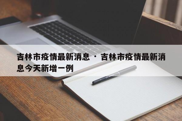 吉林市疫情最新消息 · 吉林市疫情最新消息今天新增一例