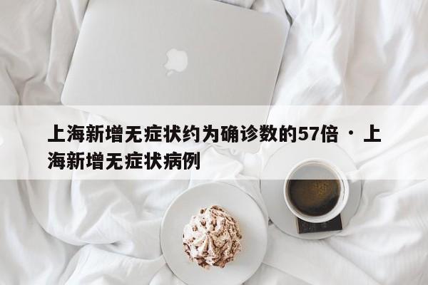 上海新增无症状约为确诊数的57倍 · 上海新增无症状病例