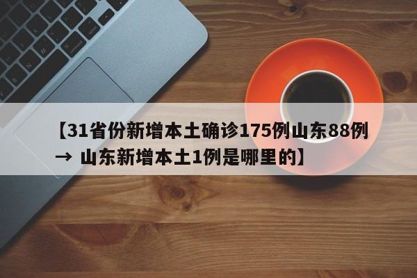 【31省份新增本土确诊175例山东88例 → 山东新增本土1例是哪里的】