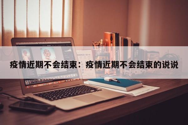 疫情近期不会结束:疫情近期不会结束的说说