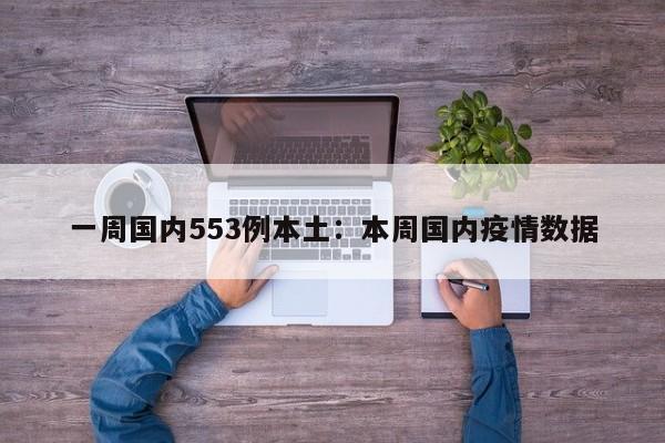 一周国内553例本土:本周国内疫情数据