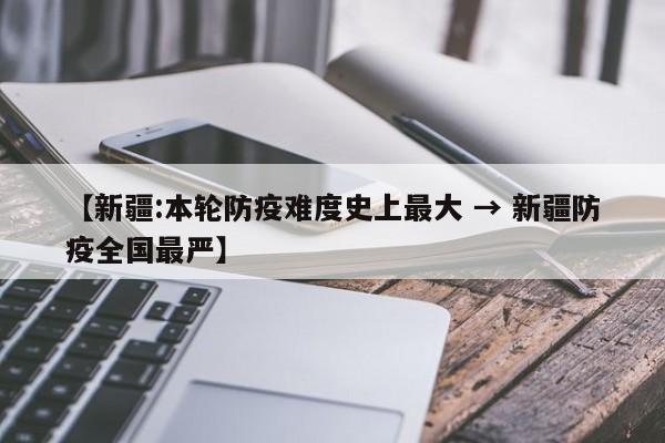 【新疆:本轮防疫难度史上最大 → 新疆防疫全国最严】
