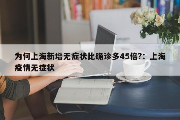 为何上海新增无症状比确诊多45倍?:上海疫情无症状