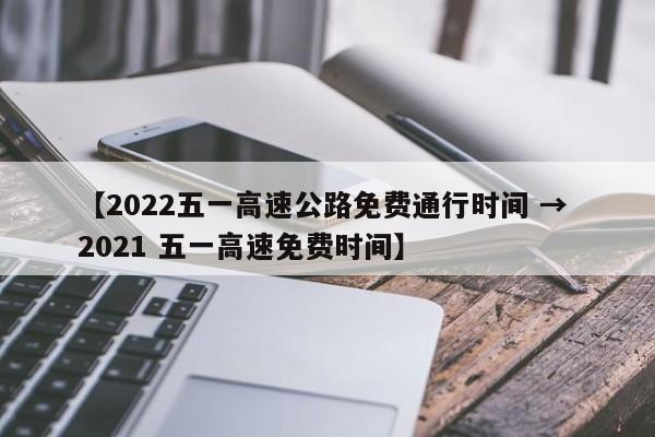 【2022五一高速公路免费通行时间 → 2021 五一高速免费时间】