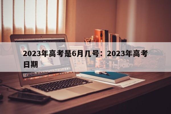 2023年高考是6月几号:2023年高考日期