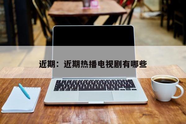 近期:近期热播电视剧有哪些