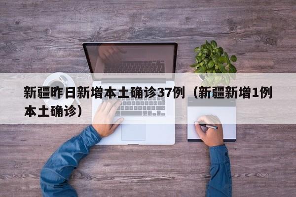 新疆昨日新增本土确诊37例(新疆新增1例本土确诊)
