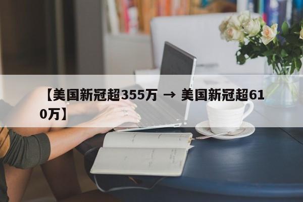 【美国新冠超355万 → 美国新冠超610万】