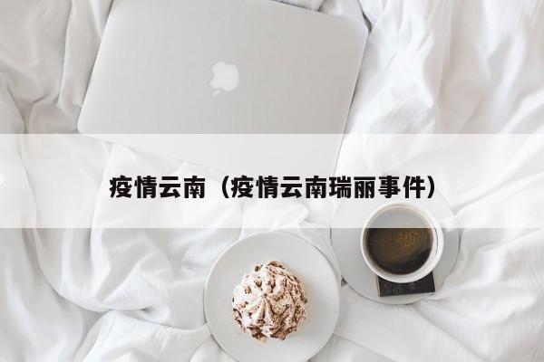 疫情云南(疫情云南瑞丽事件)