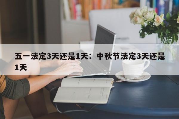 五一法定3天还是1天:中秋节法定3天还是1天
