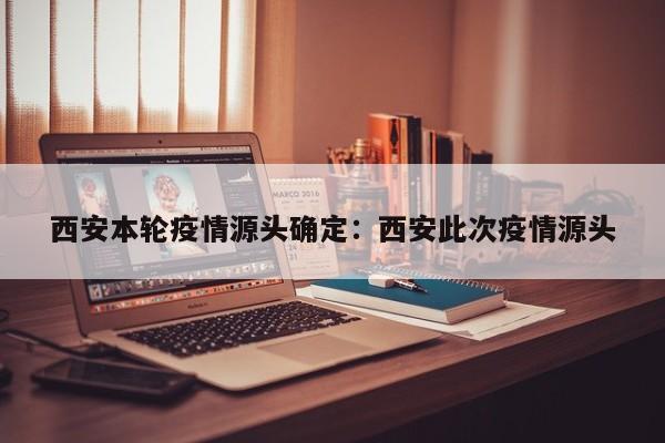 西安本轮疫情源头确定:西安此次疫情源头