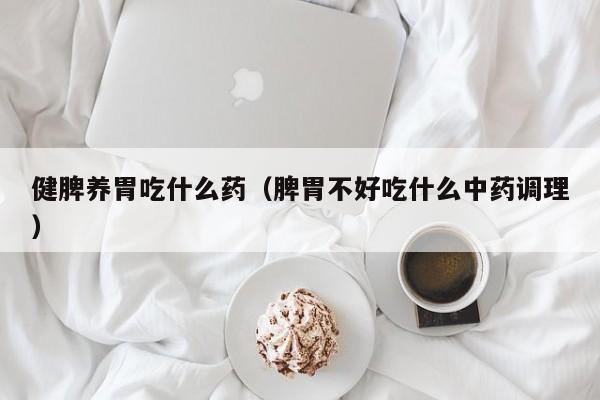 健脾养胃吃什么药(脾胃不好吃什么中药调理)