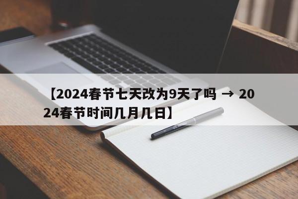 【2024春节七天改为9天了吗 → 2024春节时间几月几日】