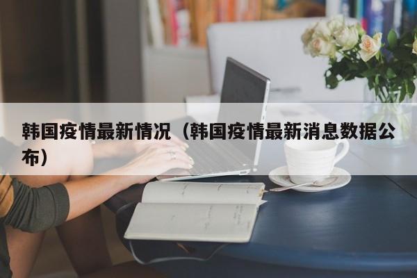 韩国疫情最新情况(韩国疫情最新消息数据公布)