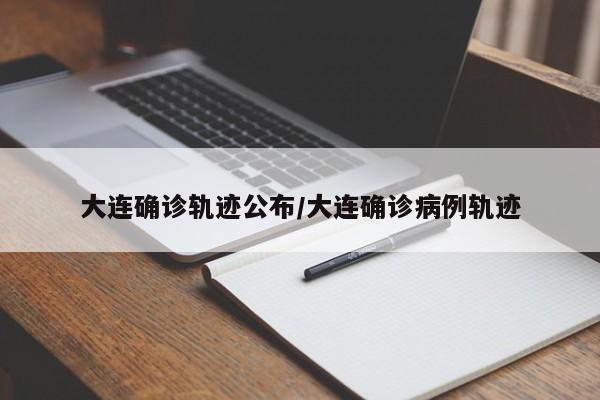 大连确诊轨迹公布/大连确诊病例轨迹