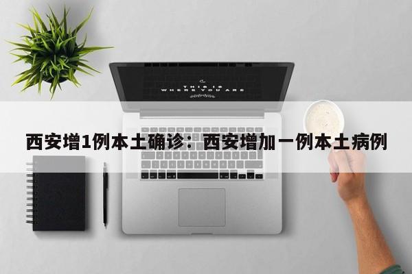 西安增1例本土确诊：西安增加一例本土病例