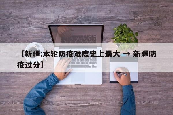 【新疆:本轮防疫难度史上最大 → 新疆防疫过分】