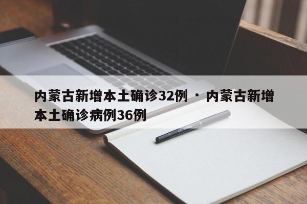 内蒙古新增本土确诊32例 · 内蒙古新增本土确诊病例36例