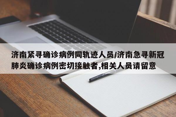 济南紧寻确诊病例同轨迹人员/济南急寻新冠肺炎确诊病例密切接触者,相关人员请留意