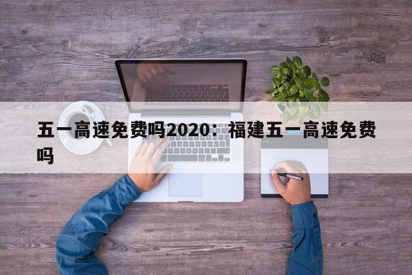 五一高速免费吗2020:福建五一高速免费吗
