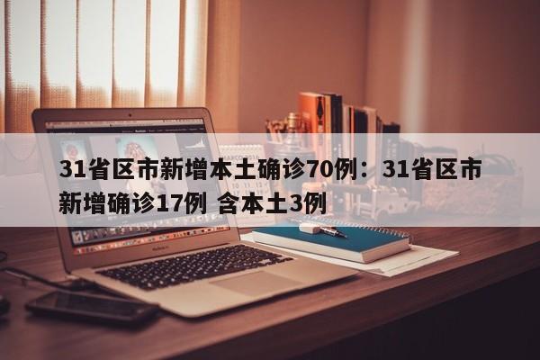31省区市新增本土确诊70例：31省区市新增确诊17例 含本土3例
