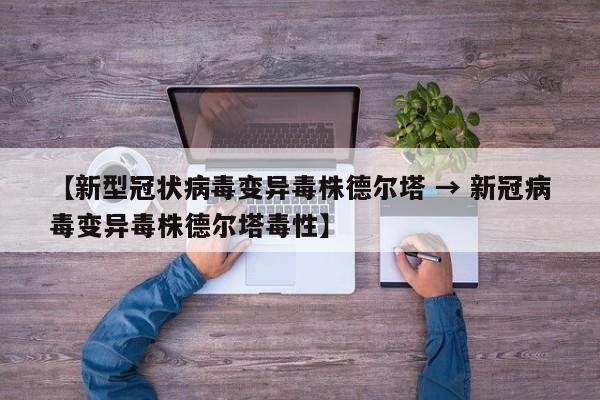 【新型冠状病毒变异毒株德尔塔 → 新冠病毒变异毒株德尔塔毒性】