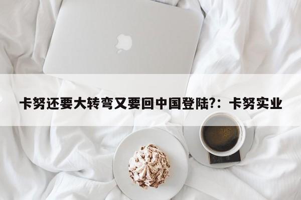 卡努还要大转弯又要回中国登陆?:卡努实业