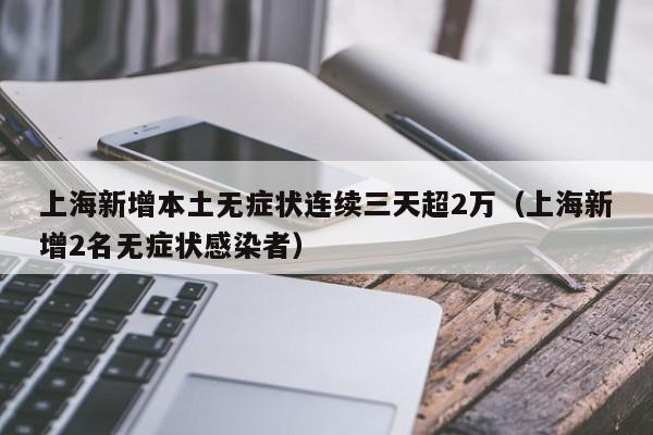 上海新增本土无症状连续三天超2万(上海新增2名无症状感染者)