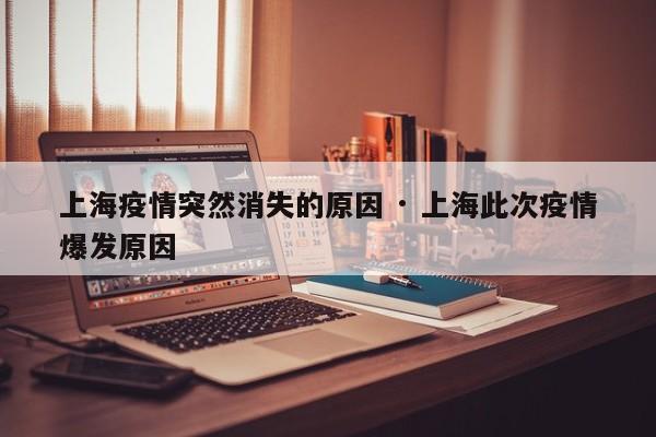 上海疫情突然消失的原因 · 上海此次疫情爆发原因