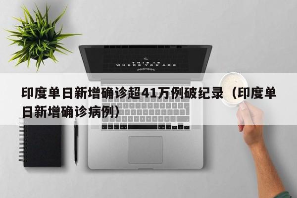 印度单日新增确诊超41万例破纪录(印度单日新增确诊病例)
