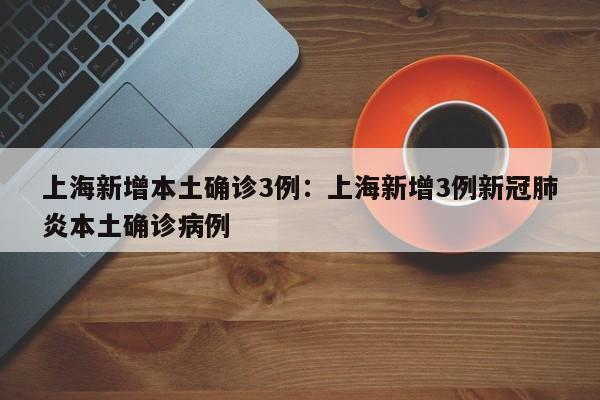 上海新增本土确诊3例:上海新增3例新冠肺炎本土确诊病例