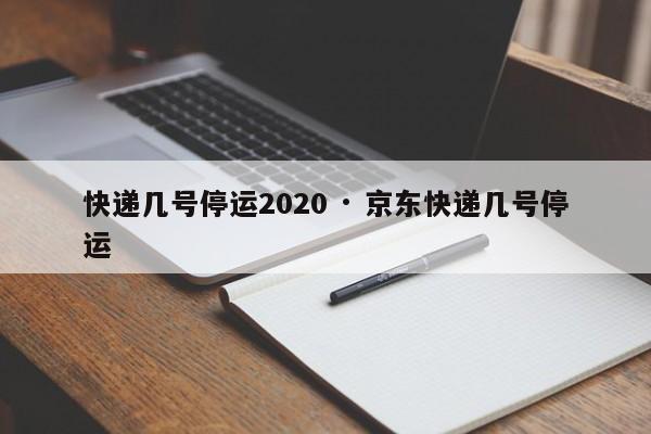快递几号停运2020 · 京东快递几号停运
