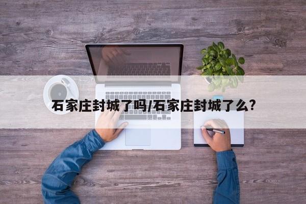 石家庄封城了吗/石家庄封城了么?