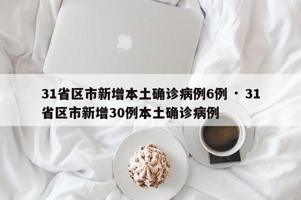 31省区市新增本土确诊病例6例 · 31省区市新增30例本土确诊病例