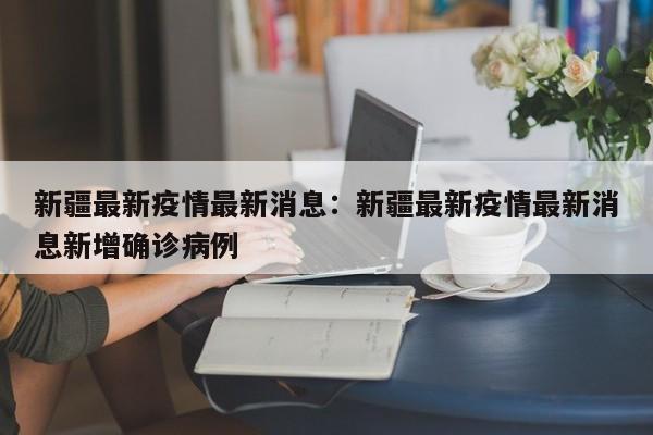 新疆最新疫情最新消息:新疆最新疫情最新消息新增确诊病例