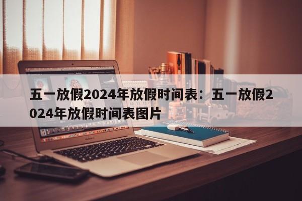 五一放假2024年放假时间表:五一放假2024年放假时间表图片