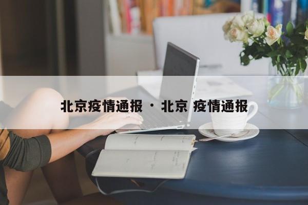 北京疫情通报 · 北京 疫情通报