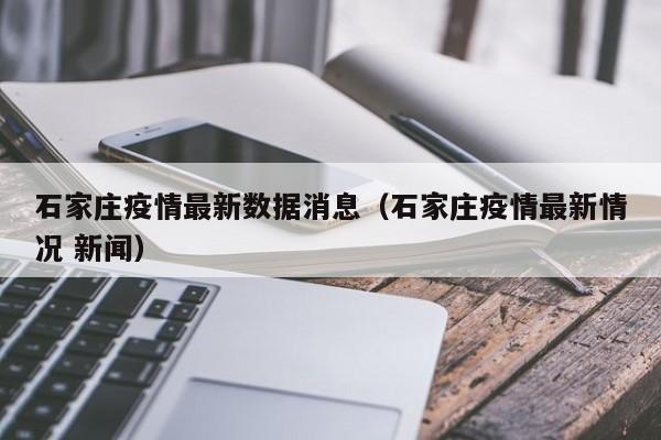 石家庄疫情最新数据消息(石家庄疫情最新情况 新闻)