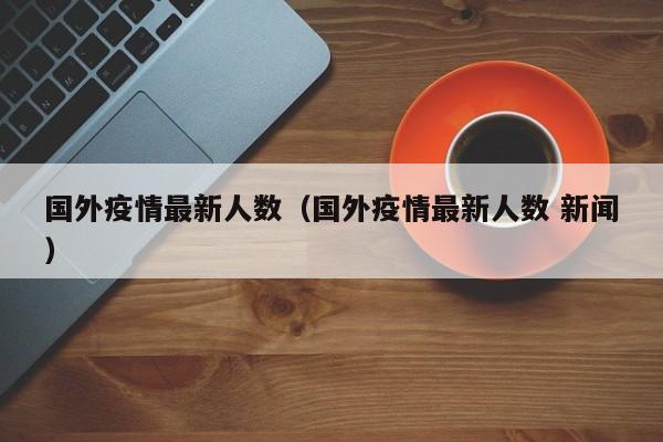 国外疫情最新人数(国外疫情最新人数 新闻)