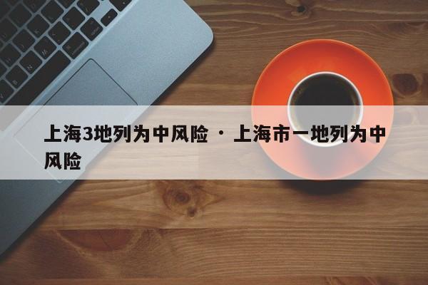 上海3地列为中风险 · 上海市一地列为中风险