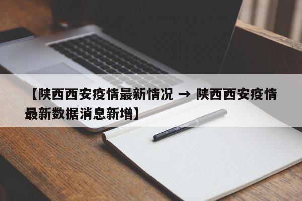 【陕西西安疫情最新情况 → 陕西西安疫情最新数据消息新增】